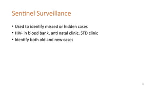 34
Sentinel Surveillance
• Used to identify missed or hidden cases
• HIV- in blood bank, anti natal clinic, STD clinic
• Identify both old and new cases
 