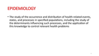 8
EPIDEMIOLOGY
• The study of the occurrence and distribution of health-related events,
states, and processes in specified populations, including the study of
the determinants influencing such processes, and the application of
this knowledge to control relevant health problems
 