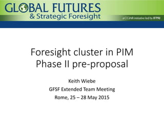 Foresight cluster in PIM
Phase II pre-proposal
Keith Wiebe
GFSF Extended Team Meeting
Rome, 25 – 28 May 2015
 