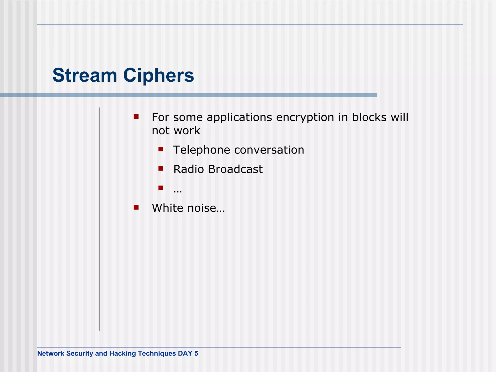 Stream Ciphers For some applications encryption in blocks will not work Telephone conversation Radio Broadcast … White noise… 