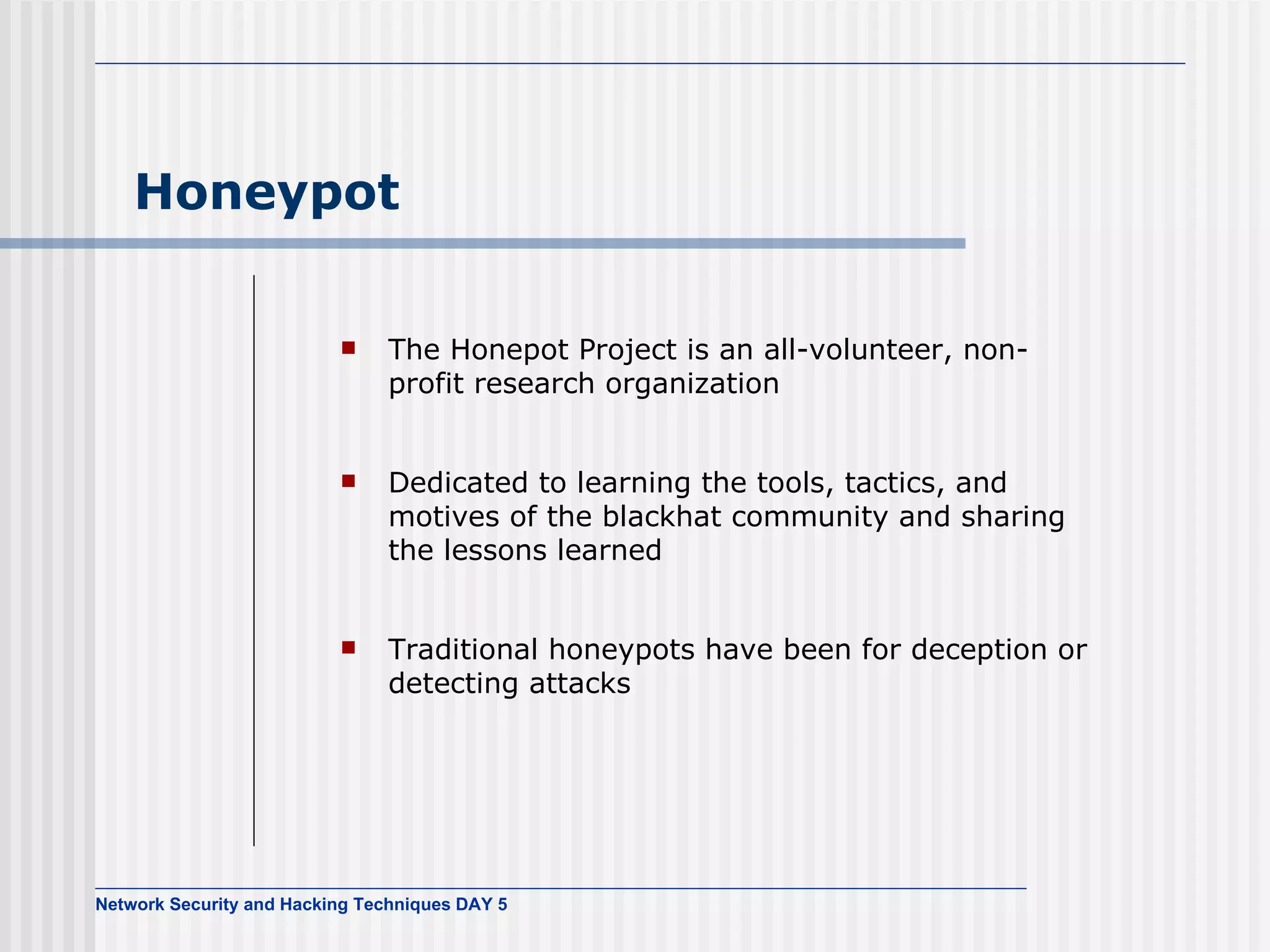 Honeypot The Honepot Project is an all-volunteer, non-profit research organization  Dedicated to learning the tools, tactics, and motives of the blackhat community and sharing the lessons learned   Traditional honeypots have been for deception or detecting attacks   