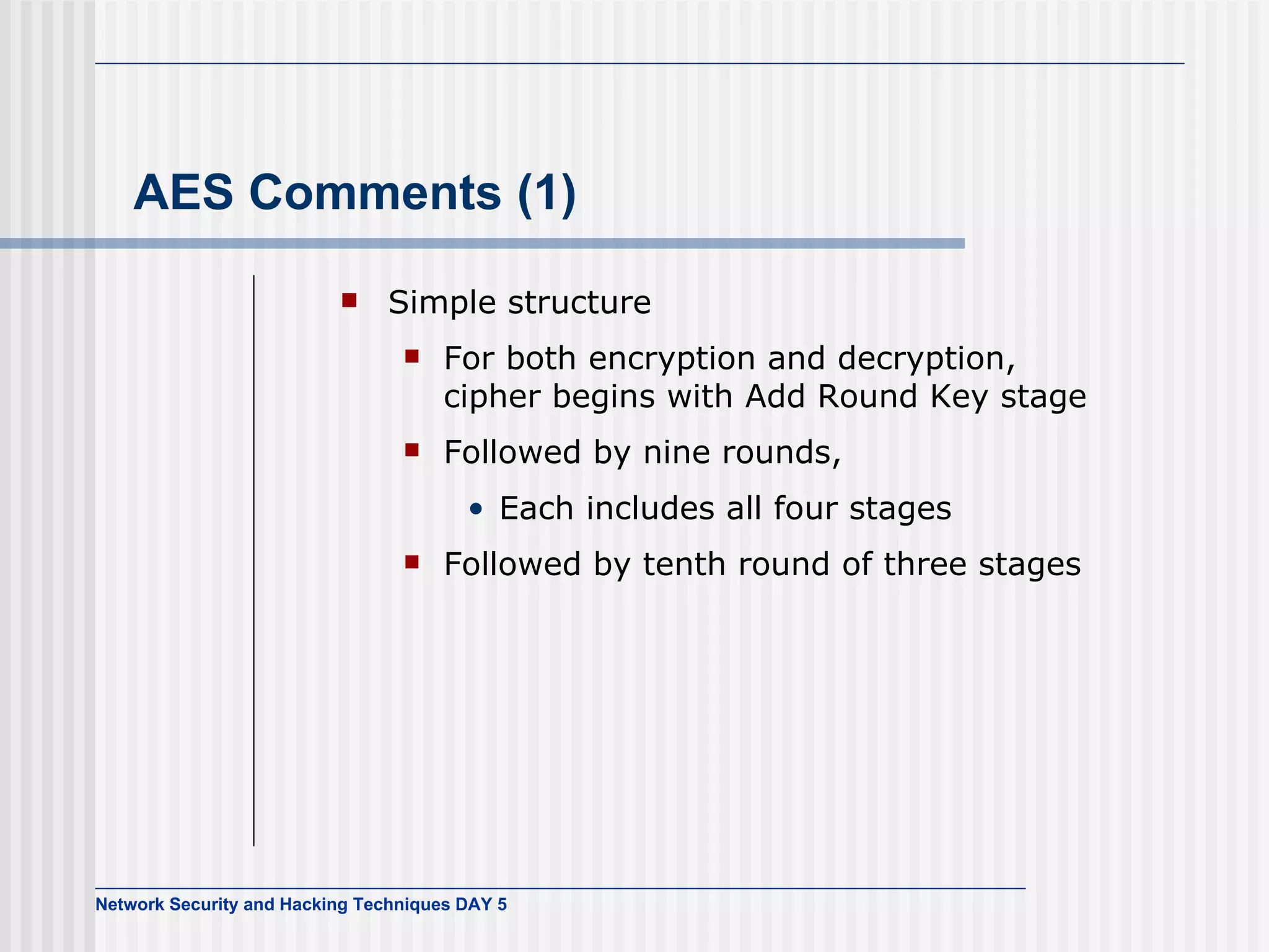 AES Comments (1) Simple structure For both encryption and decryption, cipher begins with   Add Round Key stage Followed by nine rounds , Each includes all four stages Followed by tenth round of three stages 