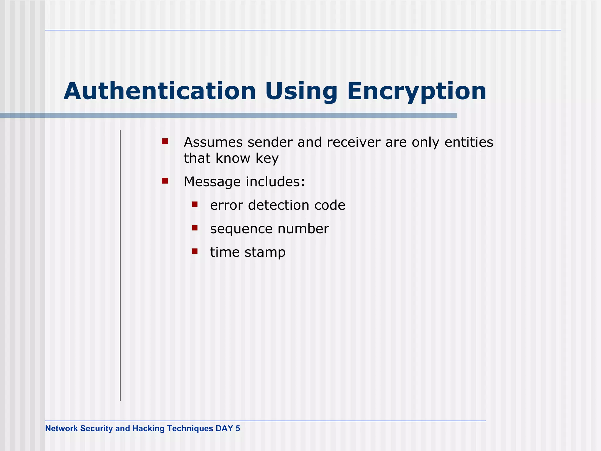 Authentication Using Encryption Assumes sender and receiver are only entities that know key Message includes: error detection code  sequence number time stamp 