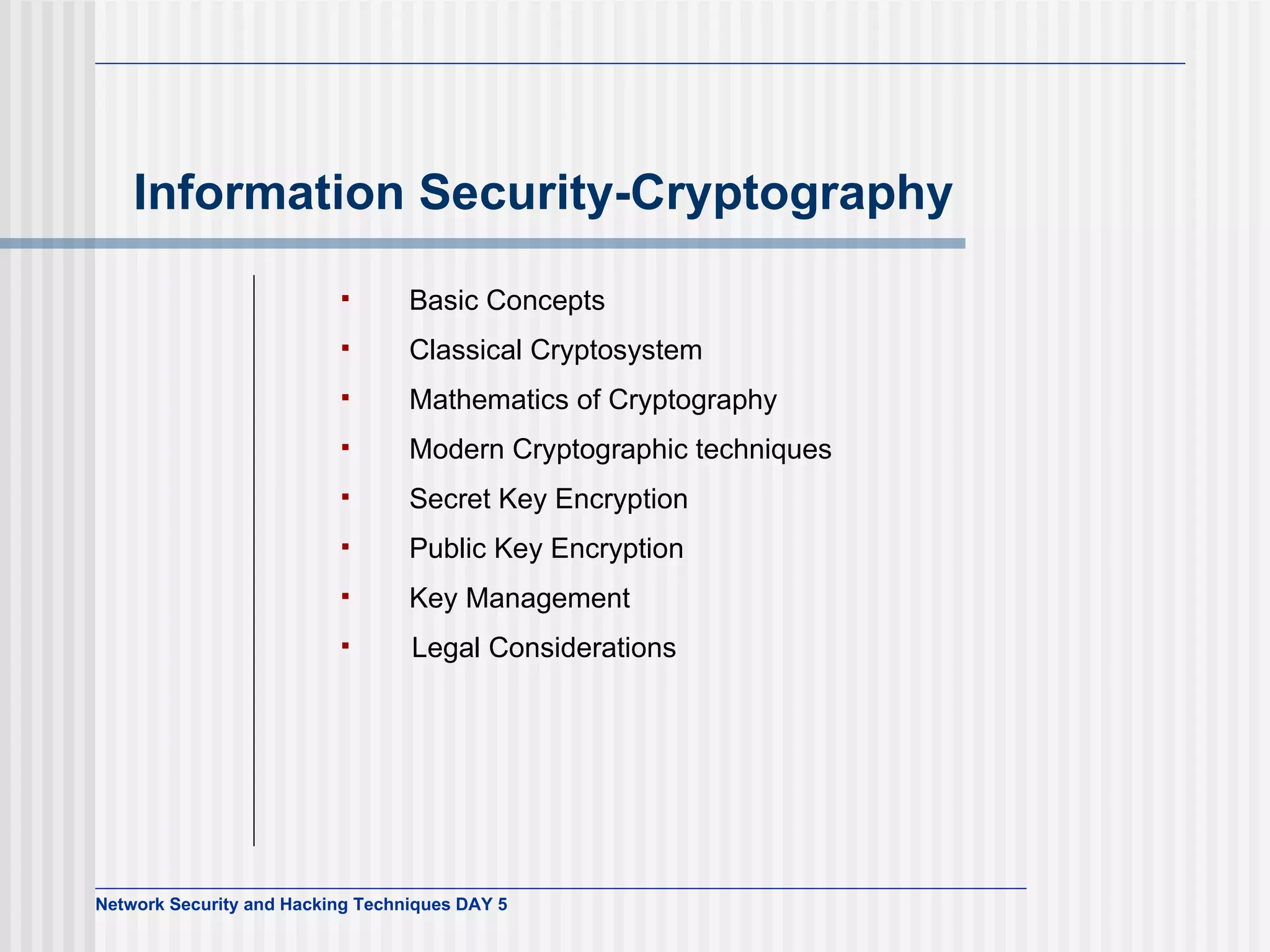 Information Security-Cryptography       Basic Concepts     Classical Cryptosystem     Mathematics of Cryptography     Modern Cryptographic techniques     Secret Key Encryption     Public Key Encryption     Key Management Legal Considerations   