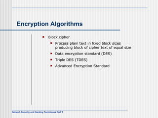 Encryption Algorithms Block cipher Process plain text in fixed block sizes producing block of cipher text of equal size Data encryption standard (DES) Triple DES (TDES) Advanced Encryption Standard 