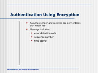 Authentication Using Encryption Assumes sender and receiver are only entities that know key Message includes: error detection code  sequence number time stamp 