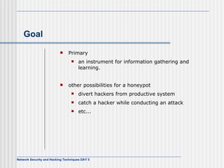 Goal Primary an instrument for information gathering and learning. other possibilities for a honeypot divert hackers from productive system catch a hacker while conducting an attack etc... 
