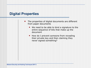 Digital Properties The properties of digital documents are different from paper documents We need to be able to bind a signature to the entire sequence of bits that make up the document How do I prevent someone from revealing their private key and then claiming they never signed something? 