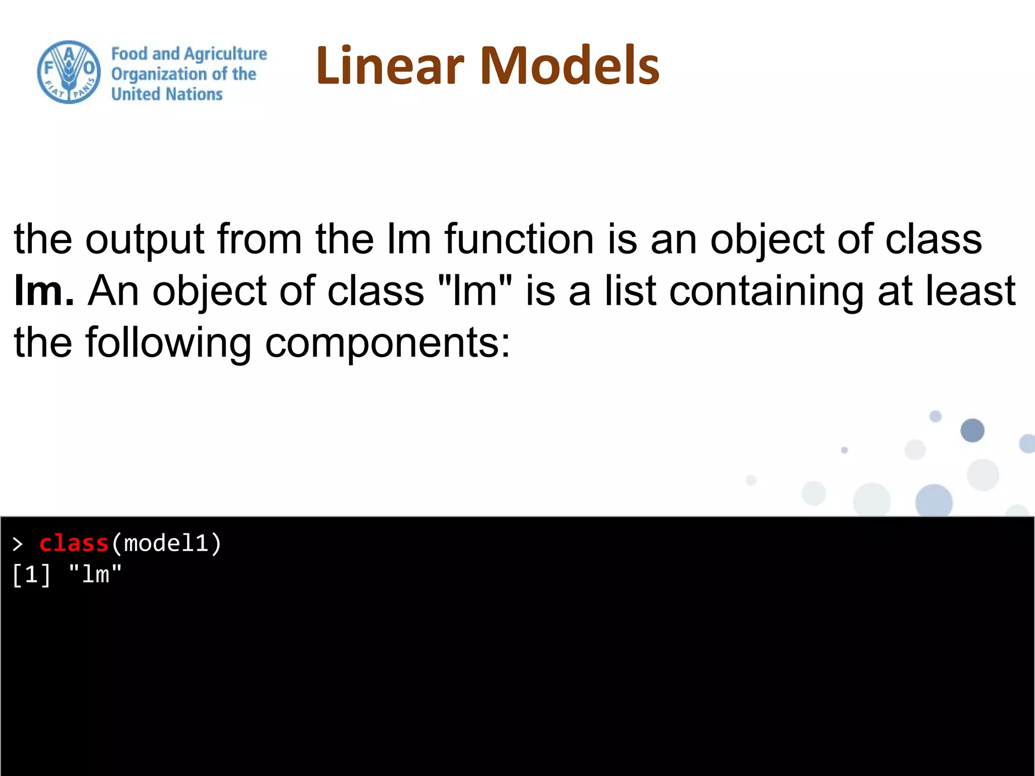 > class(model1)
[1] "lm"
the output from the lm function is an object of class
lm. An object of class "lm" is a list containing at least
the following components:
 