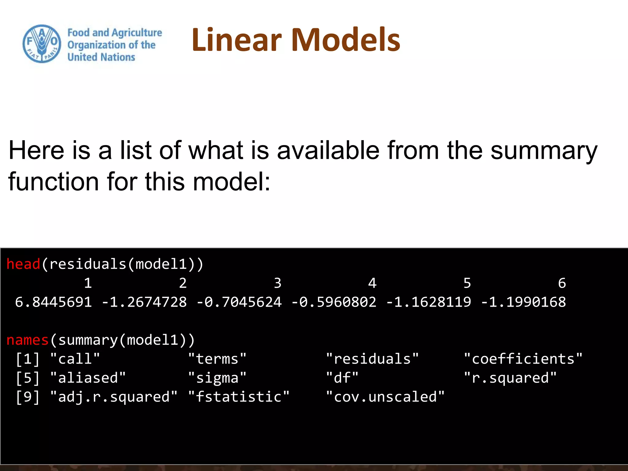 head(residuals(model1))
1 2 3 4 5 6
6.8445691 -1.2674728 -0.7045624 -0.5960802 -1.1628119 -1.1990168
names(summary(model1))
[1] "call" "terms" "residuals" "coefficients"
[5] "aliased" "sigma" "df" "r.squared"
[9] "adj.r.squared" "fstatistic" "cov.unscaled"
Here is a list of what is available from the summary
function for this model:
 