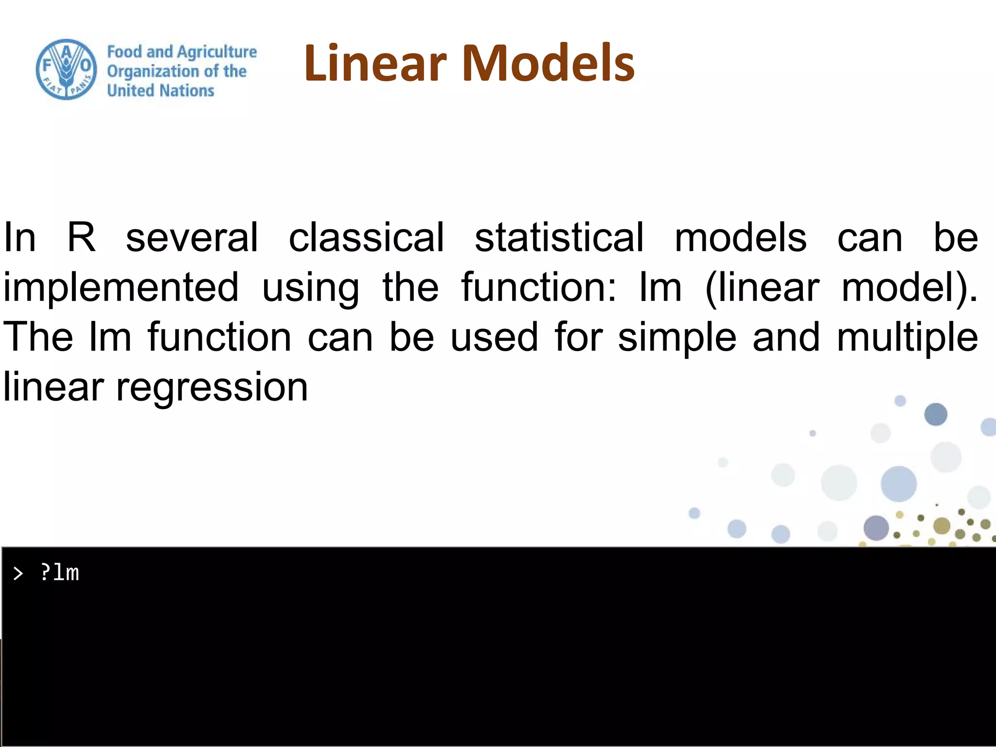 In R several classical statistical models can be
implemented using the function: lm (linear model).
The lm function can be used for simple and multiple
linear regression
> ?lm
 