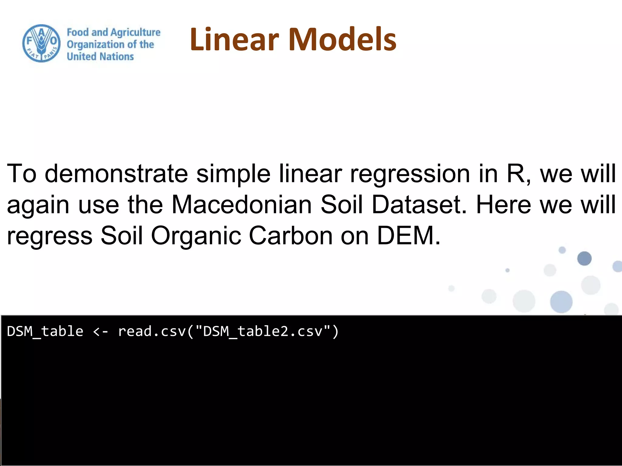 To demonstrate simple linear regression in R, we will
again use the Macedonian Soil Dataset. Here we will
regress Soil Organic Carbon on DEM.
DSM_table <- read.csv("DSM_table2.csv")
 