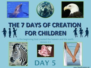THE 7 DAYS OF CREATIONTHE 7 DAYS OF CREATION
FOR CHILDRENFOR CHILDREN
In the beginning God created the heaven and the earth.
Genesis 1:1
DAY 5 www.7daysofcreation.net
 