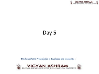 Day 5



This PowerPoint Presentation is developed and created by :
 