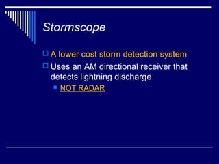 Stormscope

 A lower cost storm detection system
 Uses an AM directional receiver that
  detects lightning discharge
     NOT RADAR
 