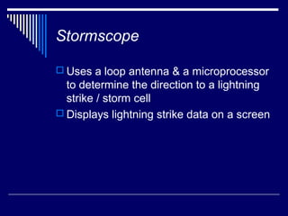 Stormscope

 Uses a loop antenna & a microprocessor
  to determine the direction to a lightning
  strike / storm cell
 Displays lightning strike data on a screen
 