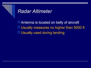 Radar Altimeter

 Antenna is located on belly of aircraft
 Usually measures no higher than 5000 ft
 Usually used during landing
 