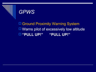 GPWS

 Ground Proximity Warning System
 Warns pilot of excessively low altitude
 “PULL UP!”       “PULL UP!”
 