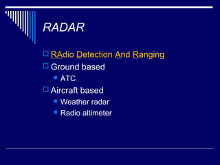 RADAR

 RAdio Detection And Ranging
 Ground based
     ATC
 Aircraft based
     Weather radar
     Radio altimeter
 