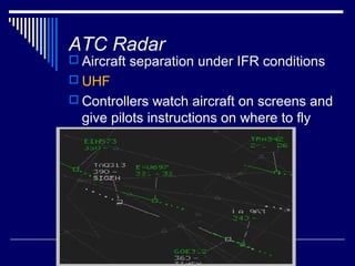 ATC Radar
 Aircraft separation under IFR conditions
 UHF
 Controllers watch aircraft on screens and
  give pilots instructions on where to fly
 