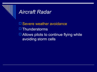 Aircraft Radar

 Severe weather avoidance
 Thunderstorms
 Allows pilots to continue flying while
  avoiding storm cells
 