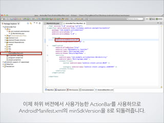 이제 하위 버젼에서 사용가능한 ActionBar를 사용하므로	

AndroidManifest.xml의 minSdkVersion을 8로 되돌려줍니다.

 