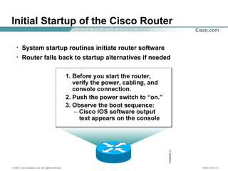 © 2002, Cisco Systems, Inc. All rights reserved. ICND v2.0—1-3
• System startup routines initiate router software
• Router falls back to startup alternatives if needed
Initial Startup of the Cisco Router
 