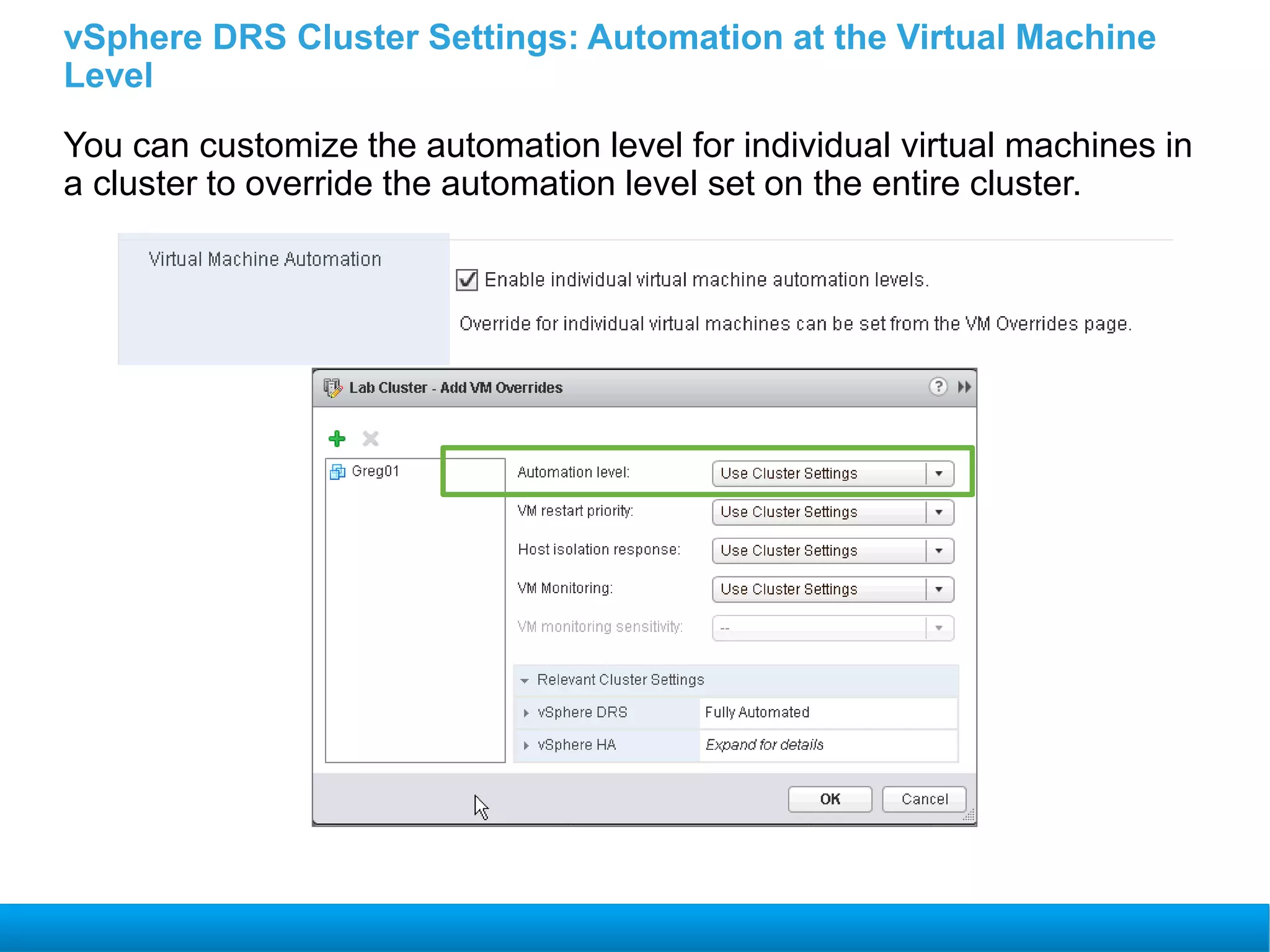 vSphere DRS Cluster Settings: Automation at the Virtual Machine
Level
You can customize the automation level for individual virtual machines in
a cluster to override the automation level set on the entire cluster.
 