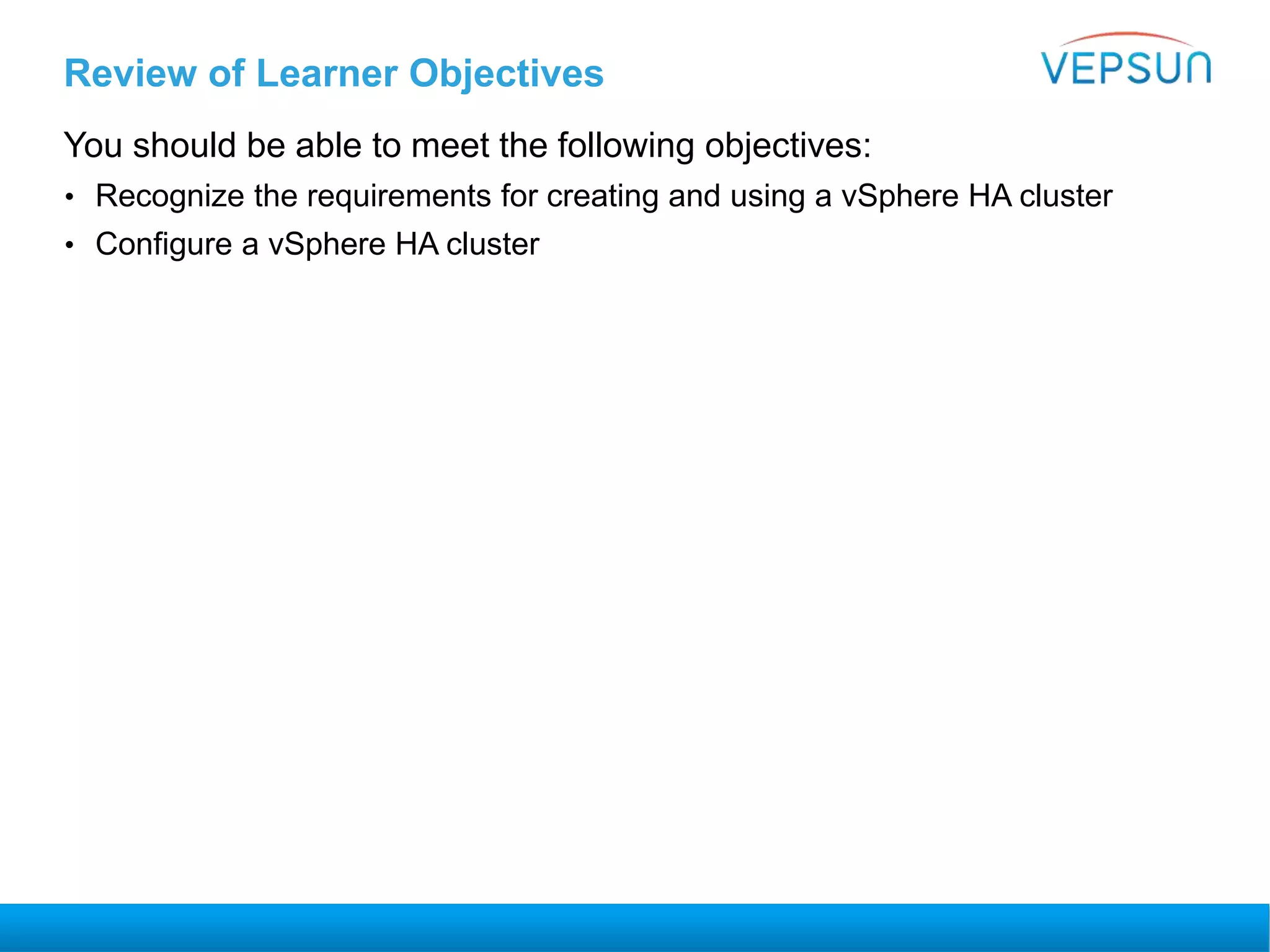 Review of Learner Objectives
You should be able to meet the following objectives:
• Recognize the requirements for creating and using a vSphere HA cluster
• Configure a vSphere HA cluster
 