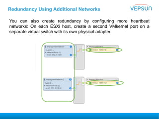 Redundancy Using Additional Networks
You can also create redundancy by configuring more heartbeat
networks: On each ESXi host, create a second VMkernel port on a
separate virtual switch with its own physical adapter.
 