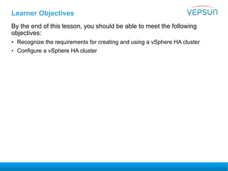 Learner Objectives
By the end of this lesson, you should be able to meet the following
objectives:
• Recognize the requirements for creating and using a vSphere HA cluster
• Configure a vSphere HA cluster
 