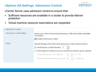 vSphere HA Settings: Admission Control
vCenter Server uses admission control to ensure that:
 Sufficient resources are available in a cluster to provide failover
protection
 Virtual machine resource reservations are respected
 