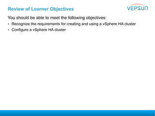 Review of Learner Objectives
You should be able to meet the following objectives:
• Recognize the requirements for creating and using a vSphere HA cluster
• Configure a vSphere HA cluster
 