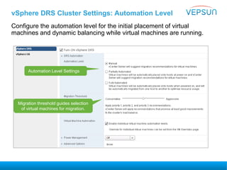 vSphere DRS Cluster Settings: Automation Level
Configure the automation level for the initial placement of virtual
machines and dynamic balancing while virtual machines are running.
Automation Level Settings
Migration threshold guides selection
of virtual machines for migration.
 