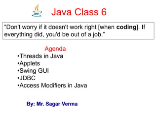 Java Class 6
“Don't worry if it doesn't work right [when coding]. If
everything did, you'd be out of a job.”
Agenda
•Threads in Java
•Applets
•Swing GUI
•JDBC
•Access Modifiers in Java
 