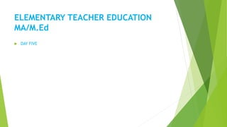 ELEMENTARY TEACHER EDUCATION
MA/M.Ed
 DAY FIVE
 
