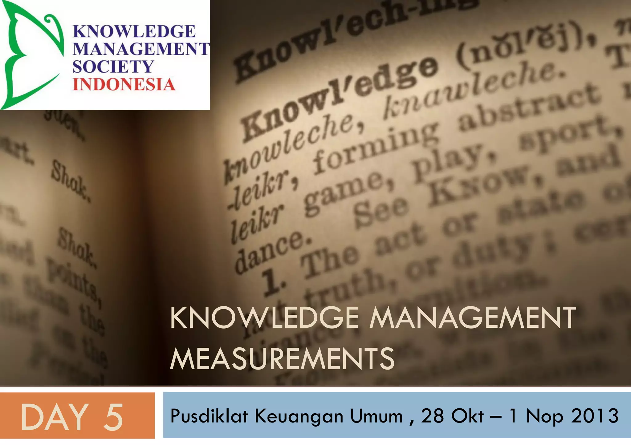 KNOWLEDGE MANAGEMENT
MEASUREMENTS
Pusdiklat Keuangan Umum , 28 Okt – 1 Nop 2013
DAY 5
 