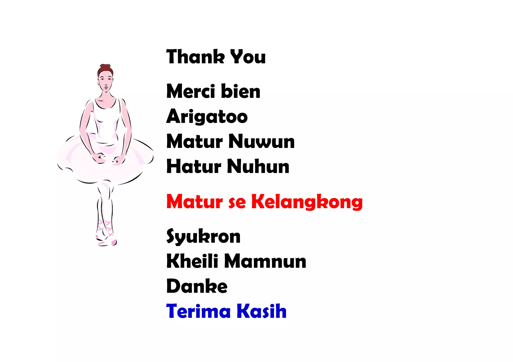 Thank You
Merci bien
Arigatoo
Matur Nuwun
Hatur Nuhun
Matur se Kelangkong
Syukron
Kheili Mamnun
Danke
Terima Kasih
 