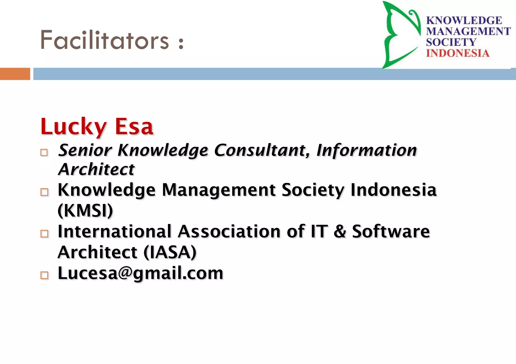 Facilitators :
Lucky Esa
¨ Senior Knowledge Consultant, Information
Architect
¨ Knowledge Management Society Indonesia
(KMSI)
¨ International Association of IT & Software
Architect (IASA)
¨ Lucesa@gmail.com
 