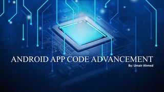 ANDROID APP CODE ADVANCEMENT
By: Umair Ahmed
 