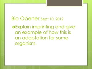 Bio Opener Sept 10, 2012
Explainimprinting and give
 an example of how this is
 an adaptation for some
 organism.
 