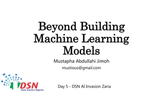 Beyond Building
Machine Learning
Models
Mustapha Abdullahi Jimoh
mustious@gmail.com
Day 5 - DSN AI Invasion Zaria
 
