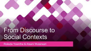 From Discourse to
Social Contexts
Rolisda Yosintha & Atsani Wulansari
 