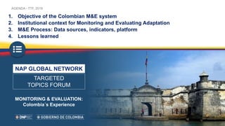 AGENDA - TTF, 2018
TARGETED
TOPICS FORUM
NAP GLOBAL NETWORK
MONITORING & EVALUATION:
Colombia´s Experience
1. Objective of...