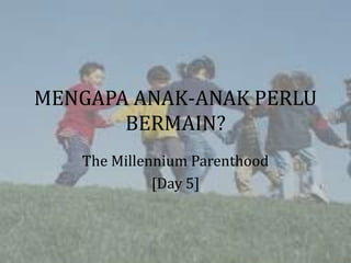 MENGAPA ANAK-ANAK PERLU
       BERMAIN?
   The Millennium Parenthood
             [Day 5]
 