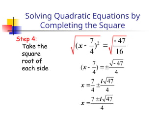 Solving Quadratic Equations by
Completing the Square
Step 4:
Take the
square
root of
each side
2
7 47
( )
4 16
x

 
7 47
( )
4 4
7 47
4 4
7 47
4
x
i
x
i
x

 
 


 
