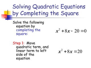 Solving Quadratic Equations
by Completing the Square
Solve the following
equation by
completing the
square:
Step 1: Move
quadratic term, and
linear term to left
side of the
equation
2
8 20 0
x x
  
2
8 20
x x
 
 