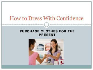 PURCHASE CLOTHES FOR THE
PRESENT
How to Dress With Confidence
 
