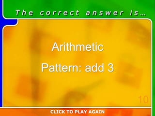 T h e c o r r e c t a n s w e r i s …
Arithmetic
Pattern: add 3
CLICK TO PLAY AGAIN
10
 
