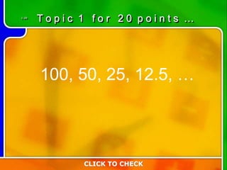 1:20
CLICK TO CHECK
T o p i c 1 f o r 2 0 p o i n t s …
100, 50, 25, 12.5, …
 